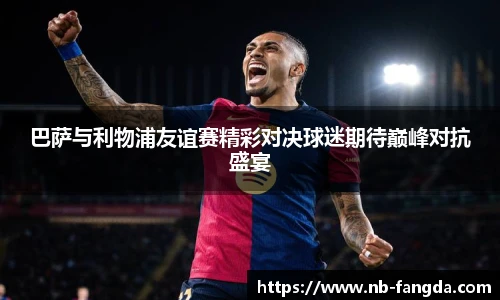 巴萨与利物浦友谊赛精彩对决球迷期待巅峰对抗盛宴